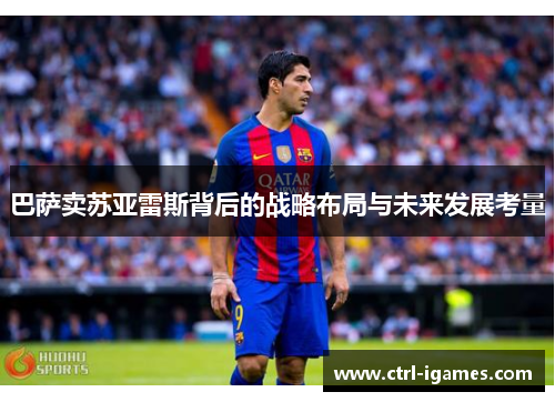 巴萨卖苏亚雷斯背后的战略布局与未来发展考量