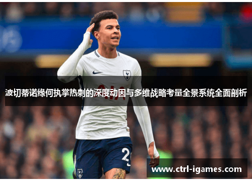 波切蒂诺缘何执掌热刺的深度动因与多维战略考量全景系统全面剖析