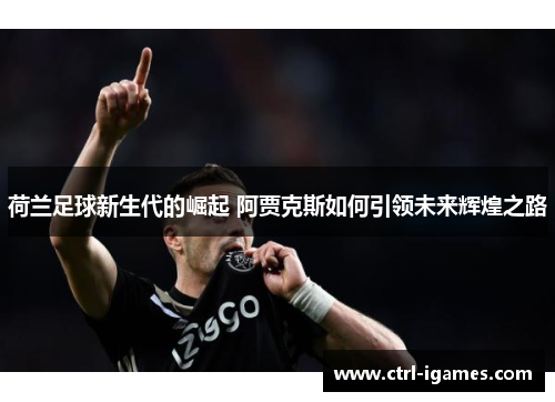 荷兰足球新生代的崛起 阿贾克斯如何引领未来辉煌之路