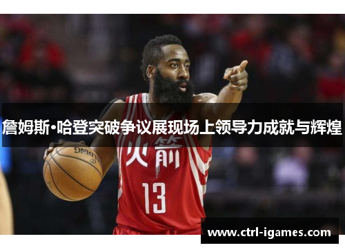 詹姆斯·哈登突破争议展现场上领导力成就与辉煌