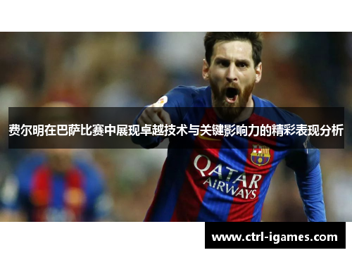 费尔明在巴萨比赛中展现卓越技术与关键影响力的精彩表现分析