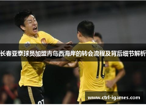 长春亚泰球员加盟青岛西海岸的转会流程及背后细节解析