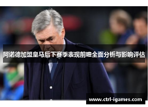 阿诺德加盟皇马后下赛季表现前瞻全面分析与影响评估