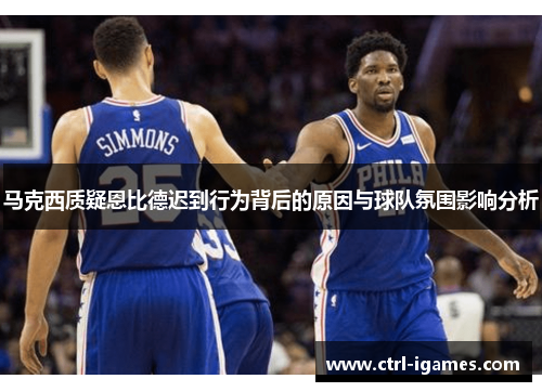 马克西质疑恩比德迟到行为背后的原因与球队氛围影响分析