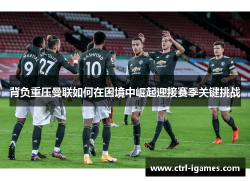 背负重压曼联如何在困境中崛起迎接赛季关键挑战
