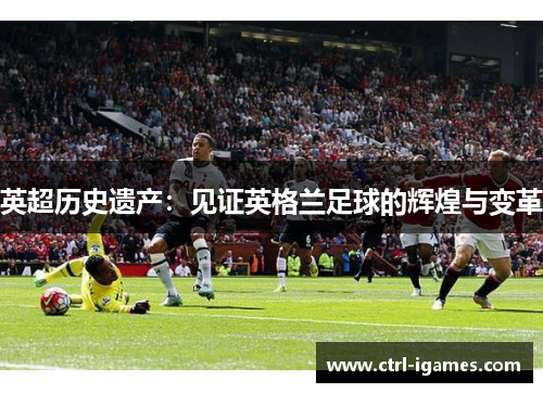 英超历史遗产：见证英格兰足球的辉煌与变革
