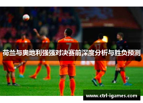荷兰与奥地利强强对决赛前深度分析与胜负预测