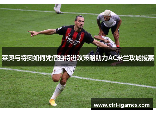 莱奥与特奥如何凭借独特进攻策略助力AC米兰攻城拔寨
