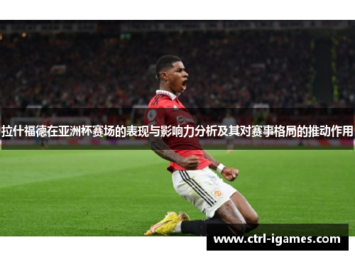 拉什福德在亚洲杯赛场的表现与影响力分析及其对赛事格局的推动作用