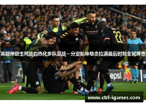 英超保级生死战白热化多队混战一分定乾坤悬念拉满最后时刻全城屏息