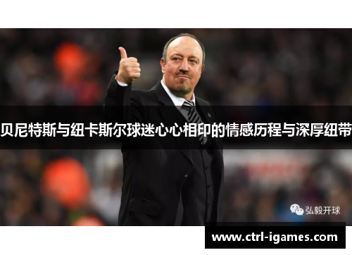 贝尼特斯与纽卡斯尔球迷心心相印的情感历程与深厚纽带