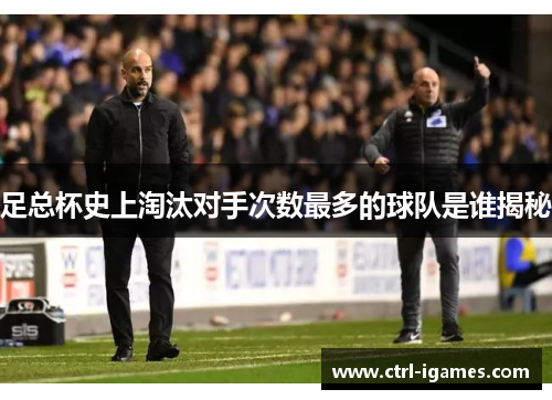 足总杯史上淘汰对手次数最多的球队是谁揭秘