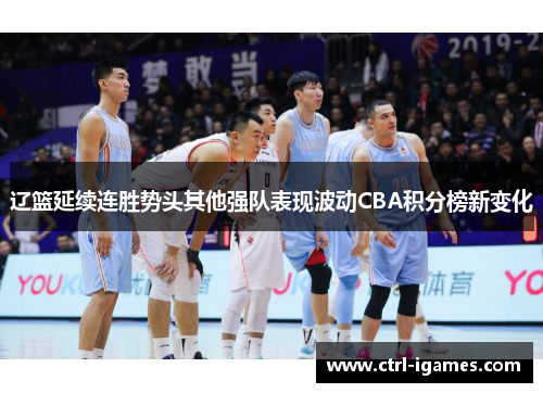 辽篮延续连胜势头其他强队表现波动CBA积分榜新变化