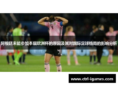 阿根廷未能参加本届欧洲杯的原因及其对国际足球格局的影响分析