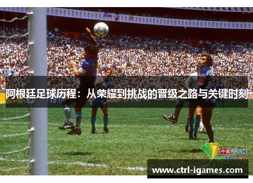 阿根廷足球历程：从荣耀到挑战的晋级之路与关键时刻