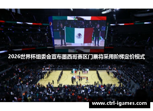 2026世界杯组委会宣布墨西哥赛区门票将采用阶梯定价模式