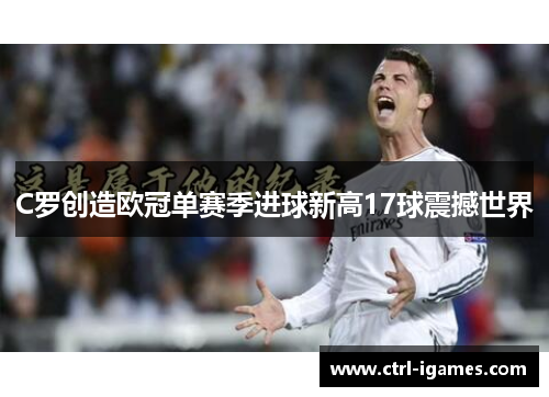 C罗创造欧冠单赛季进球新高17球震撼世界