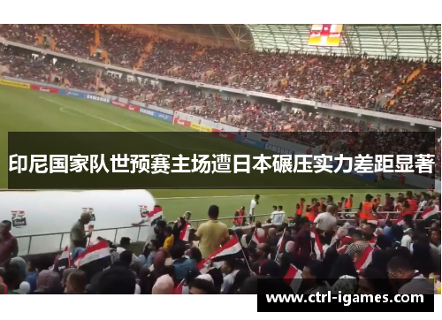 印尼国家队世预赛主场遭日本碾压实力差距显著