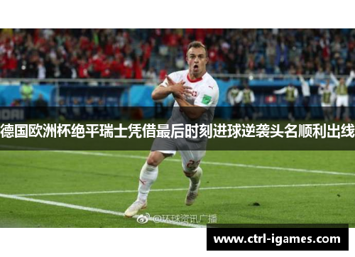 德国欧洲杯绝平瑞士凭借最后时刻进球逆袭头名顺利出线