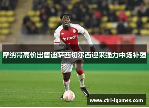 摩纳哥高价出售迪萨西切尔西迎来强力中场补强