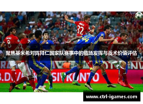 聚焦基米希对阵拜仁国家队赛事中的临场发挥与战术价值评估