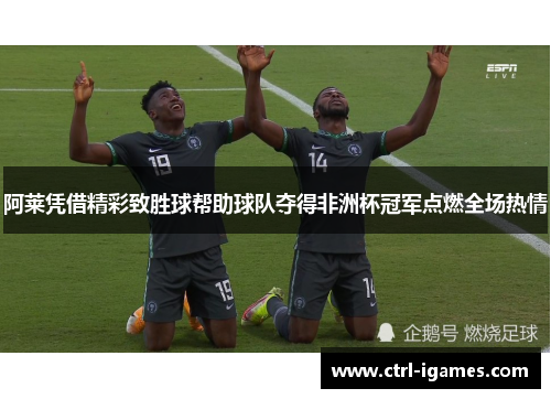 阿莱凭借精彩致胜球帮助球队夺得非洲杯冠军点燃全场热情