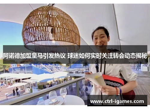 阿诺德加盟皇马引发热议 球迷如何实时关注转会动态揭秘