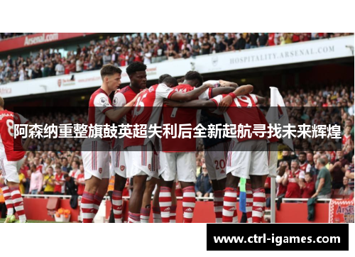 阿森纳重整旗鼓英超失利后全新起航寻找未来辉煌