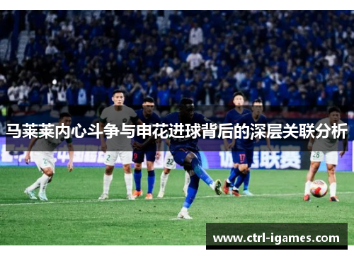 马莱莱内心斗争与申花进球背后的深层关联分析