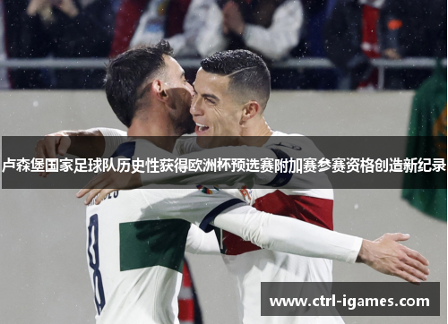 卢森堡国家足球队历史性获得欧洲杯预选赛附加赛参赛资格创造新纪录