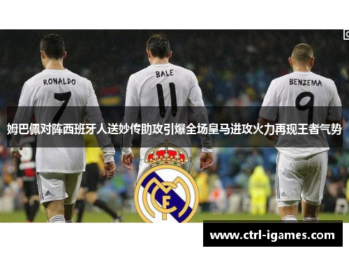 姆巴佩对阵西班牙人送妙传助攻引爆全场皇马进攻火力再现王者气势