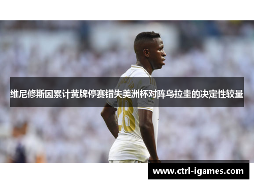 维尼修斯因累计黄牌停赛错失美洲杯对阵乌拉圭的决定性较量