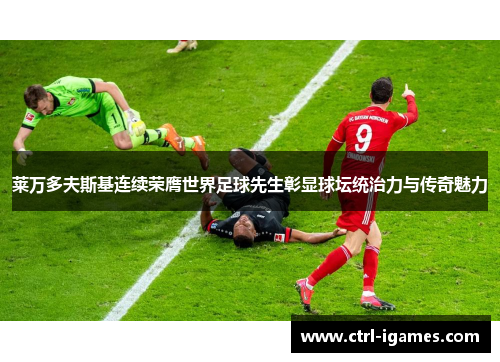 莱万多夫斯基连续荣膺世界足球先生彰显球坛统治力与传奇魅力
